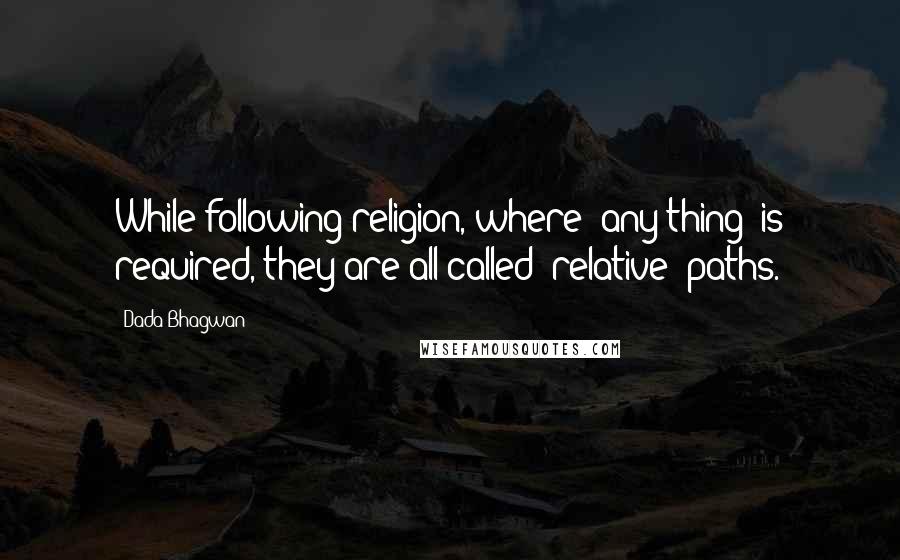 Dada Bhagwan Quotes: While following religion, where 'any thing' is required, they are all called 'relative' paths.