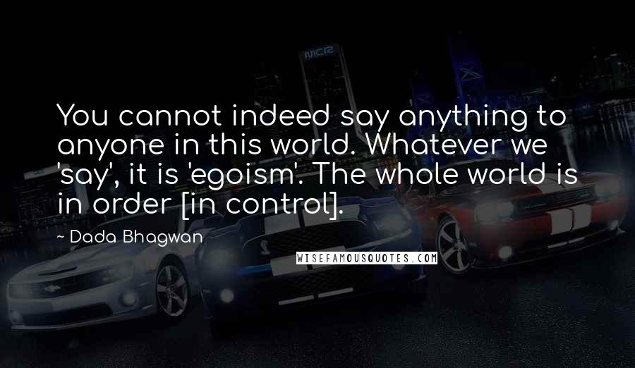 Dada Bhagwan Quotes: You cannot indeed say anything to anyone in this world. Whatever we 'say', it is 'egoism'. The whole world is in order [in control].