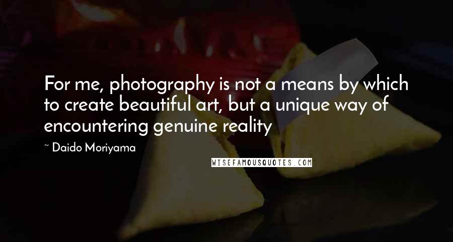 Daido Moriyama Quotes: For me, photography is not a means by which to create beautiful art, but a unique way of encountering genuine reality