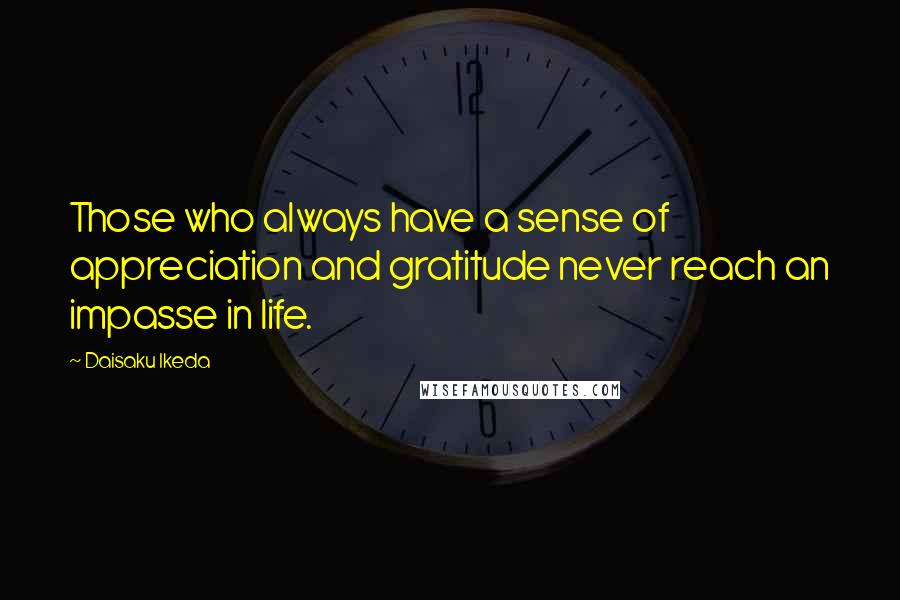 Daisaku Ikeda Quotes: Those who always have a sense of appreciation and gratitude never reach an impasse in life.