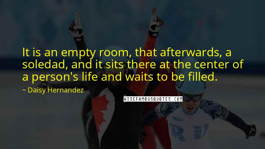 Daisy Hernandez Quotes: It is an empty room, that afterwards, a soledad, and it sits there at the center of a person's life and waits to be filled.