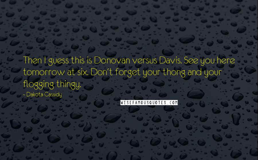 Dakota Cassidy Quotes: Then I guess this is Donovan versus Davis. See you here tomorrow at six. Don't forget your thong and your flogging thingy.