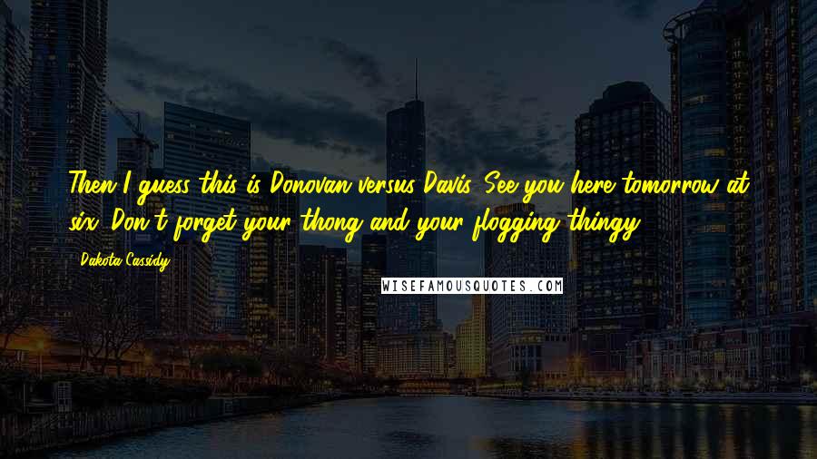 Dakota Cassidy Quotes: Then I guess this is Donovan versus Davis. See you here tomorrow at six. Don't forget your thong and your flogging thingy.