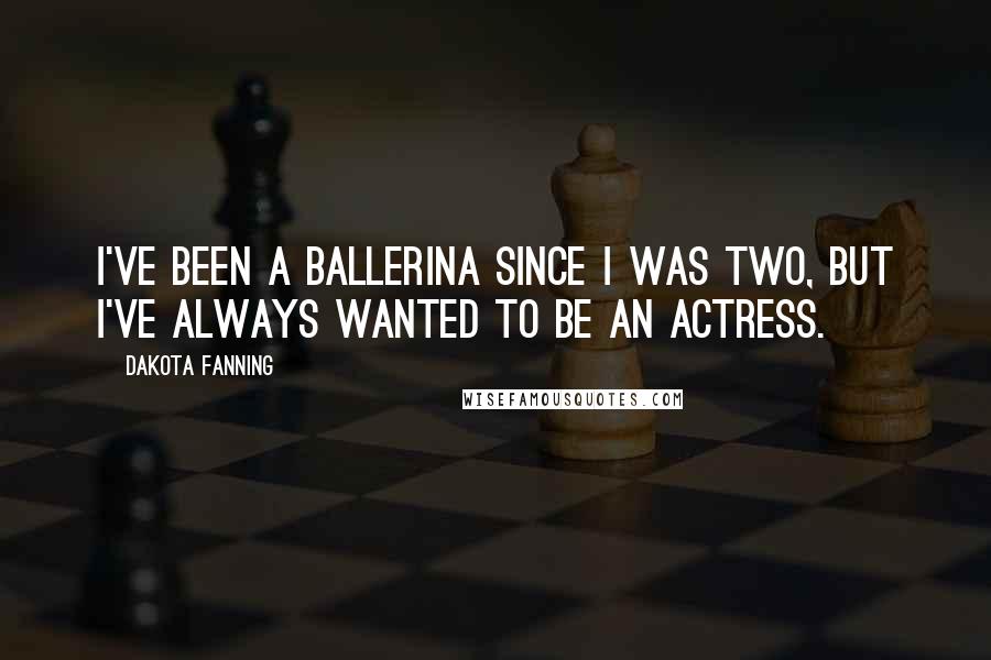 Dakota Fanning Quotes: I've been a ballerina since I was two, but I've always wanted to be an actress.