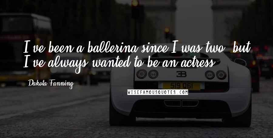 Dakota Fanning Quotes: I've been a ballerina since I was two, but I've always wanted to be an actress.