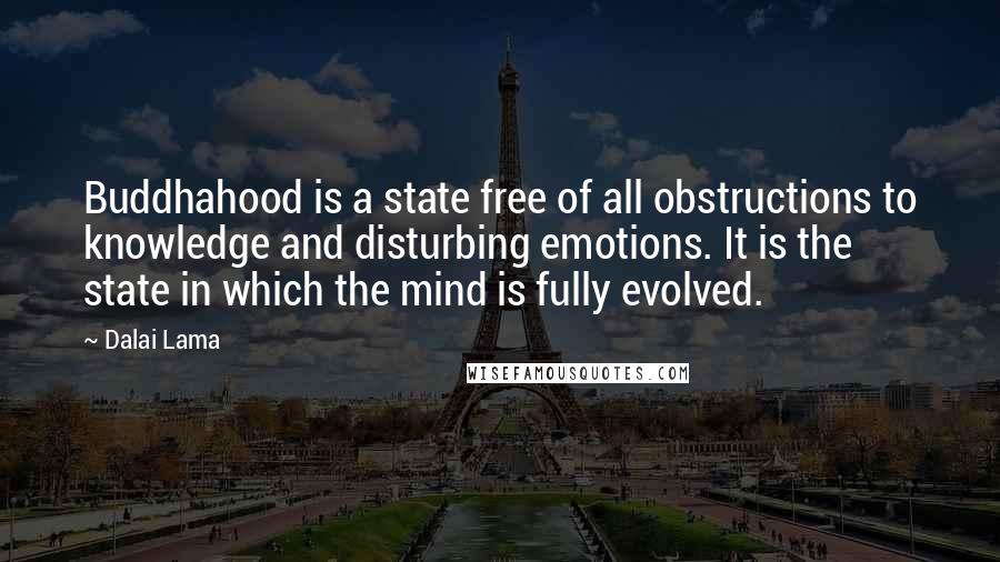 Dalai Lama Quotes: Buddhahood is a state free of all obstructions to knowledge and disturbing emotions. It is the state in which the mind is fully evolved.