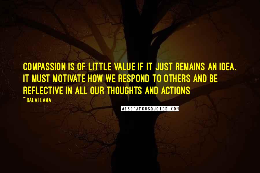 Dalai Lama Quotes: Compassion is of little value if it just remains an idea. It must motivate how we respond to others and be reflective in all our thoughts and actions