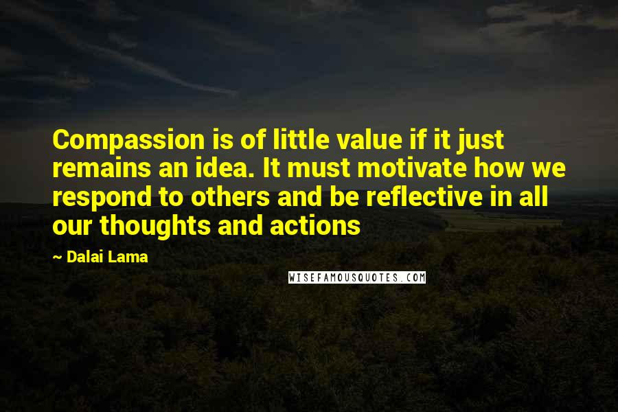 Dalai Lama Quotes: Compassion is of little value if it just remains an idea. It must motivate how we respond to others and be reflective in all our thoughts and actions