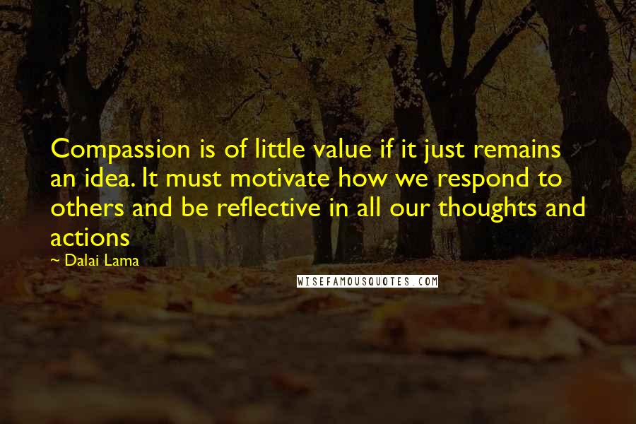 Dalai Lama Quotes: Compassion is of little value if it just remains an idea. It must motivate how we respond to others and be reflective in all our thoughts and actions