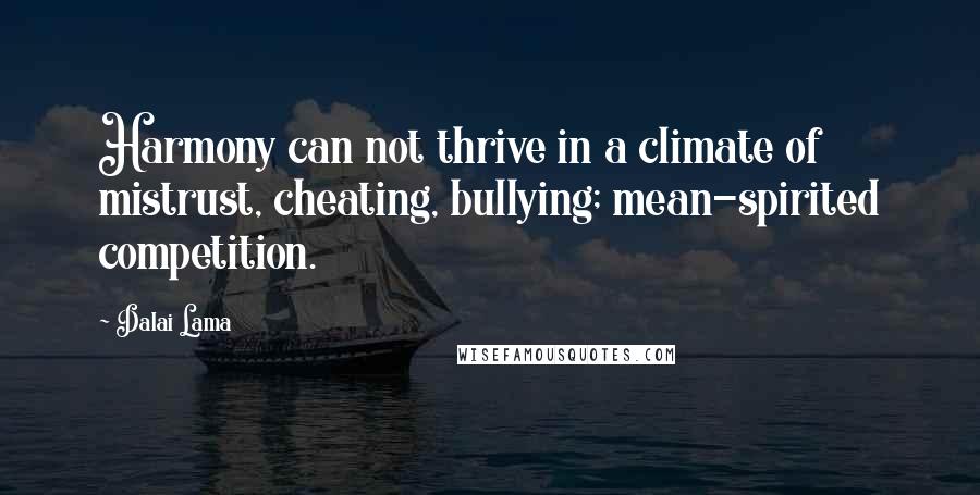 Dalai Lama Quotes: Harmony can not thrive in a climate of mistrust, cheating, bullying; mean-spirited competition.