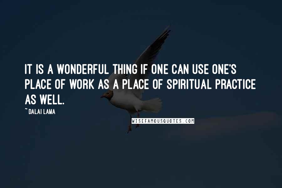 Dalai Lama Quotes: It is a wonderful thing if one can use one's place of work as a place of spiritual practice as well.