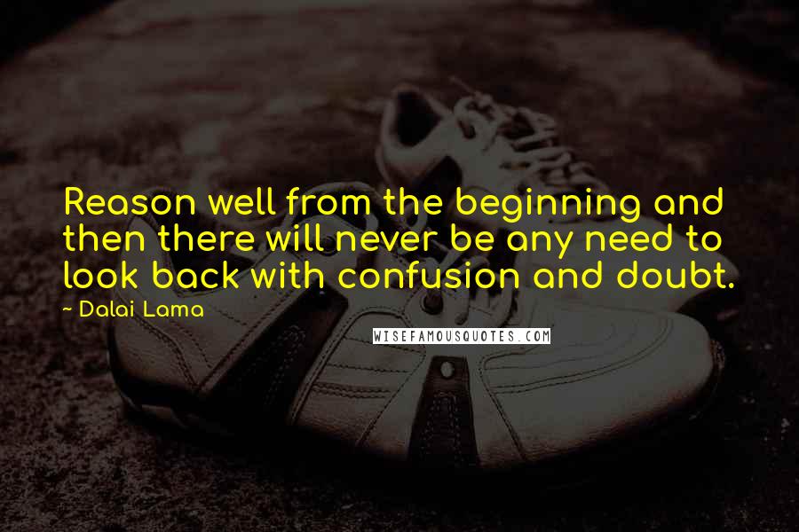 Dalai Lama Quotes: Reason well from the beginning and then there will never be any need to look back with confusion and doubt.