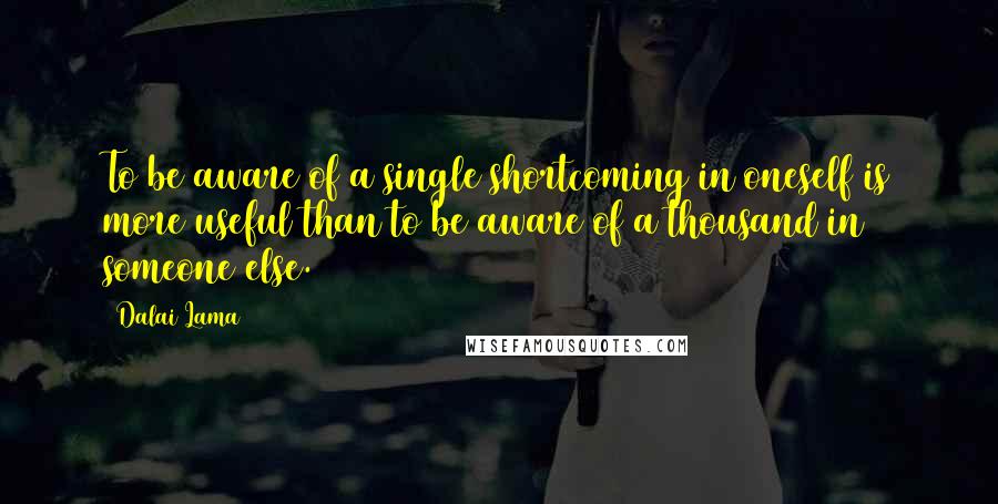 Dalai Lama Quotes: To be aware of a single shortcoming in oneself is more useful than to be aware of a thousand in someone else.