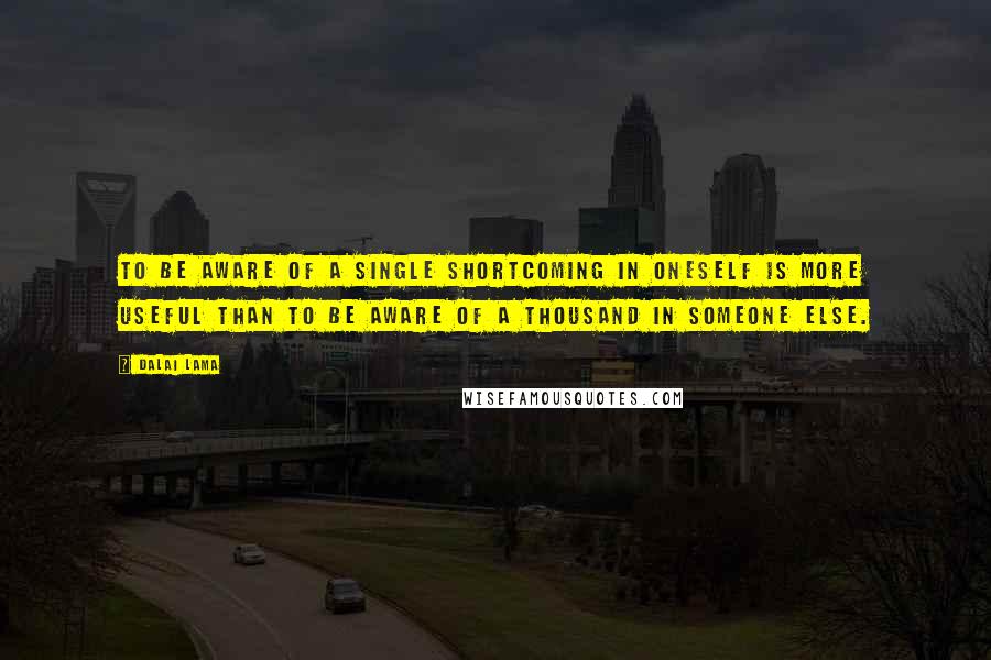 Dalai Lama Quotes: To be aware of a single shortcoming in oneself is more useful than to be aware of a thousand in someone else.