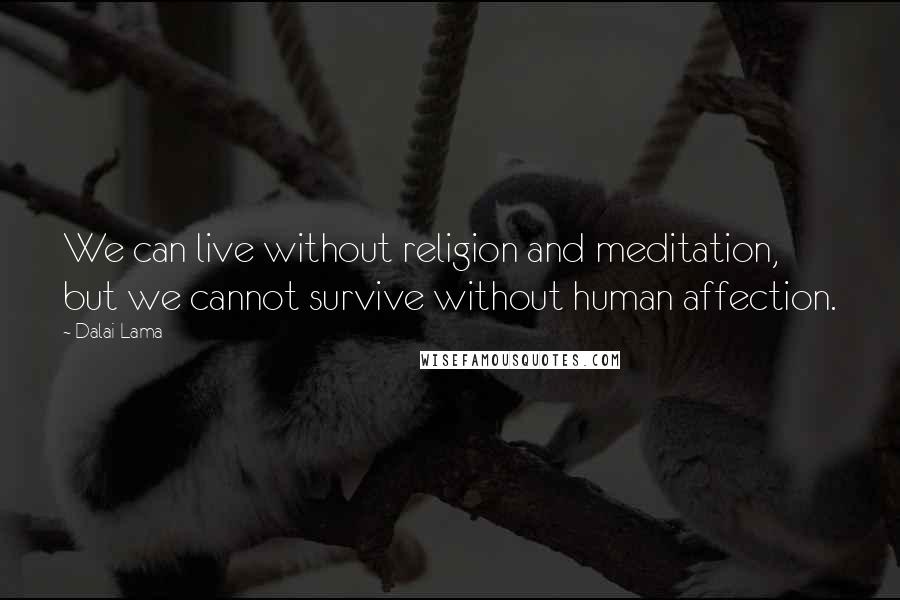 Dalai Lama Quotes: We can live without religion and meditation, but we cannot survive without human affection.