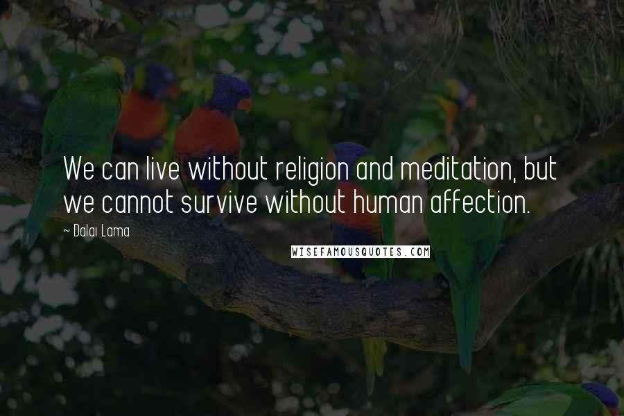 Dalai Lama Quotes: We can live without religion and meditation, but we cannot survive without human affection.