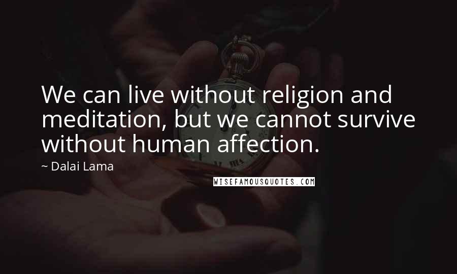 Dalai Lama Quotes: We can live without religion and meditation, but we cannot survive without human affection.