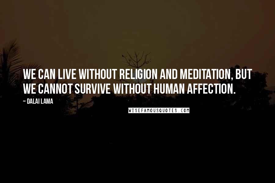 Dalai Lama Quotes: We can live without religion and meditation, but we cannot survive without human affection.