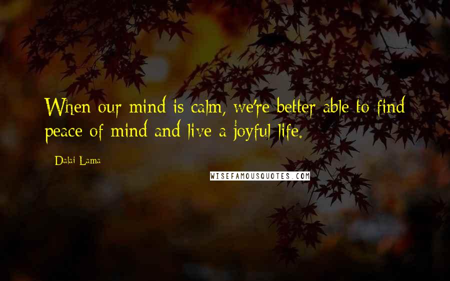 Dalai Lama Quotes: When our mind is calm, we're better able to find peace of mind and live a joyful life.