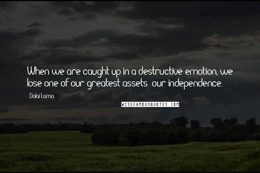 Dalai Lama Quotes: When we are caught up in a destructive emotion, we lose one of our greatest assets: our independence.