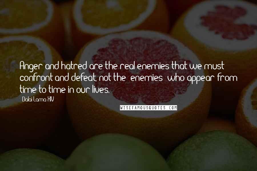 Dalai Lama XIV Quotes: Anger and hatred are the real enemies that we must confront and defeat, not the "enemies" who appear from time to time in our lives.