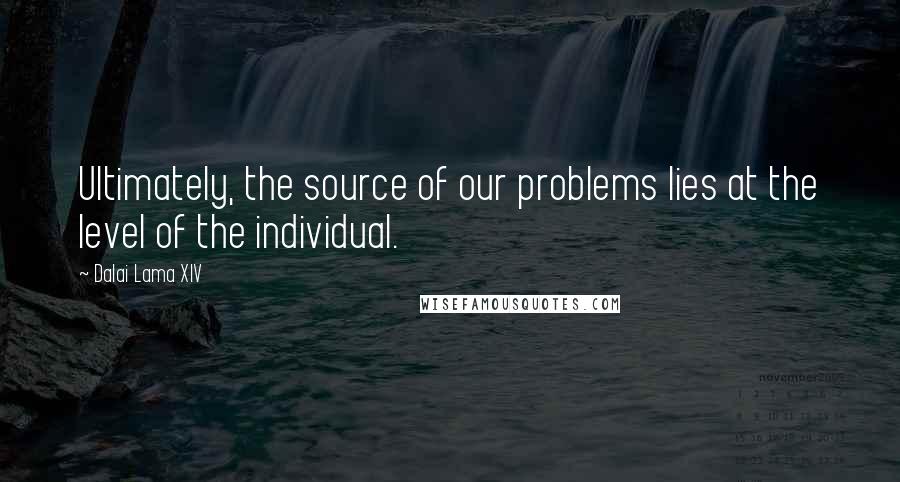 Dalai Lama XIV Quotes: Ultimately, the source of our problems lies at the level of the individual.