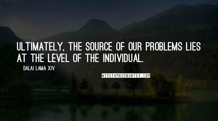 Dalai Lama XIV Quotes: Ultimately, the source of our problems lies at the level of the individual.