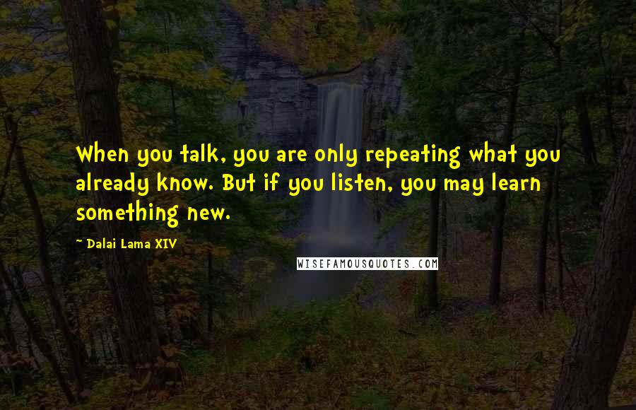 Dalai Lama XIV Quotes: When you talk, you are only repeating what you already know. But if you listen, you may learn something new.