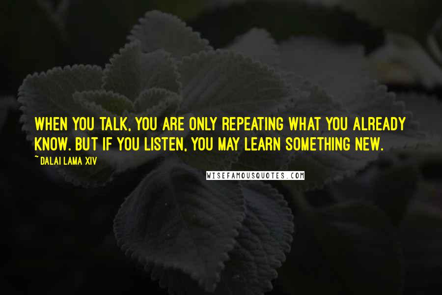 Dalai Lama XIV Quotes: When you talk, you are only repeating what you already know. But if you listen, you may learn something new.