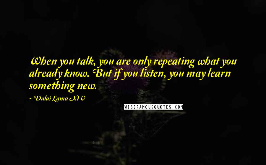 Dalai Lama XIV Quotes: When you talk, you are only repeating what you already know. But if you listen, you may learn something new.