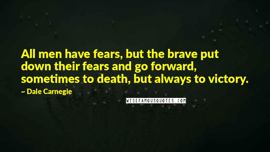 Dale Carnegie Quotes: All men have fears, but the brave put down their fears and go forward, sometimes to death, but always to victory.