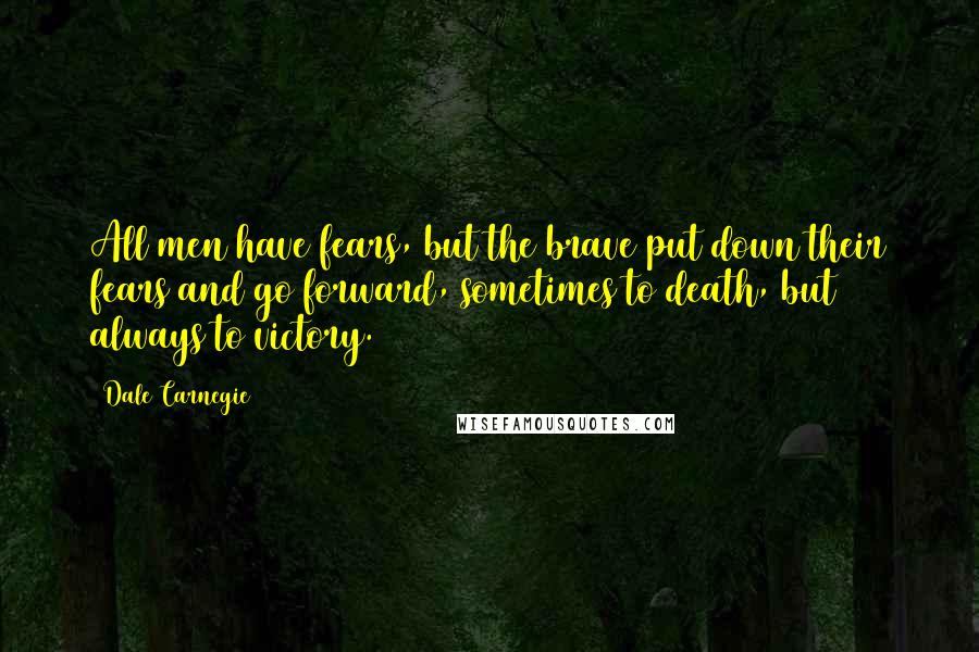 Dale Carnegie Quotes: All men have fears, but the brave put down their fears and go forward, sometimes to death, but always to victory.