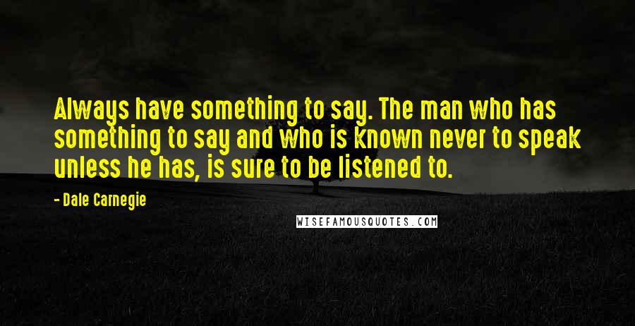 Dale Carnegie Quotes: Always have something to say. The man who has something to say and who is known never to speak unless he has, is sure to be listened to.