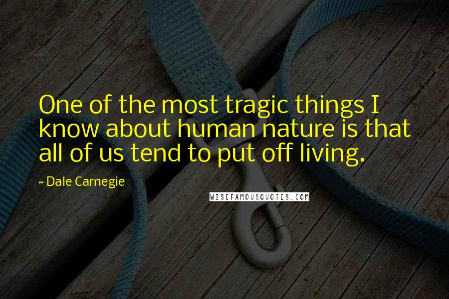 Dale Carnegie Quotes: One of the most tragic things I know about human nature is that all of us tend to put off living.