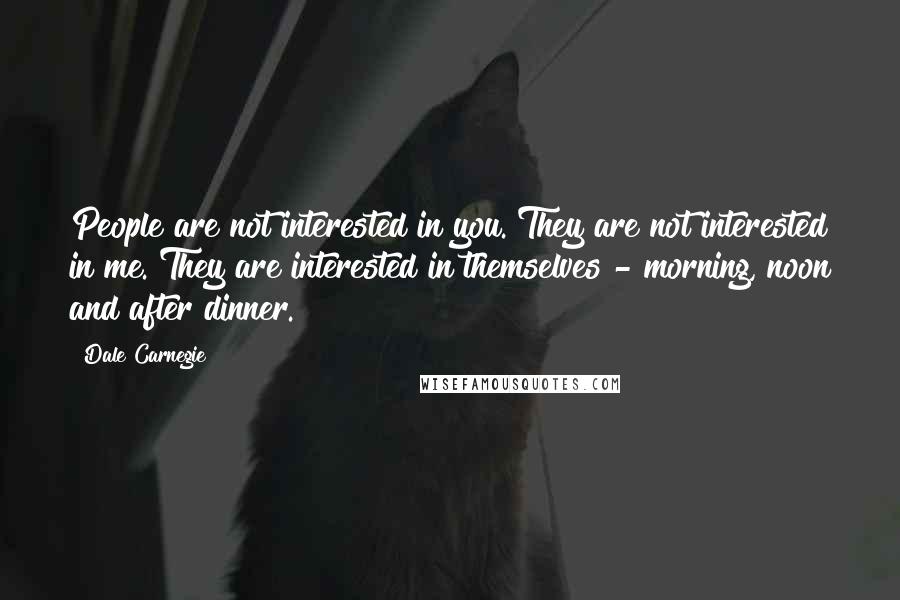 Dale Carnegie Quotes: People are not interested in you. They are not interested in me. They are interested in themselves - morning, noon and after dinner.