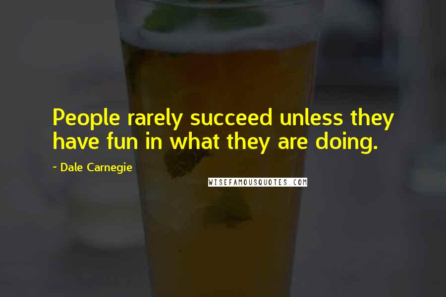 Dale Carnegie Quotes: People rarely succeed unless they have fun in what they are doing.