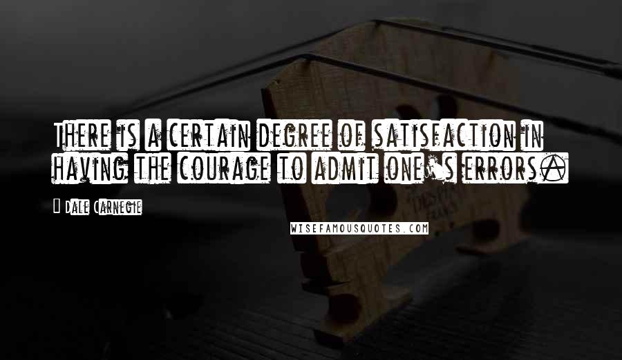 Dale Carnegie Quotes: There is a certain degree of satisfaction in having the courage to admit one's errors.