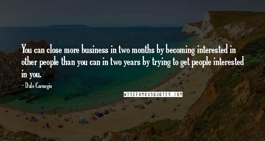 Dale Carnegie Quotes: You can close more business in two months by becoming interested in other people than you can in two years by trying to get people interested in you.