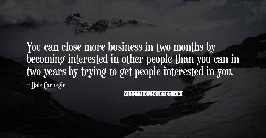 Dale Carnegie Quotes: You can close more business in two months by becoming interested in other people than you can in two years by trying to get people interested in you.