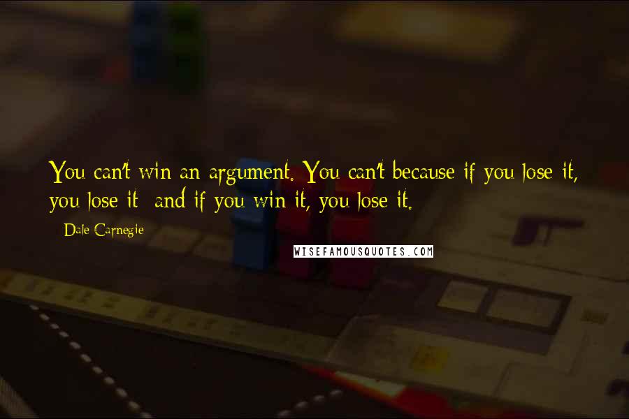 Dale Carnegie Quotes: You can't win an argument. You can't because if you lose it, you lose it; and if you win it, you lose it.