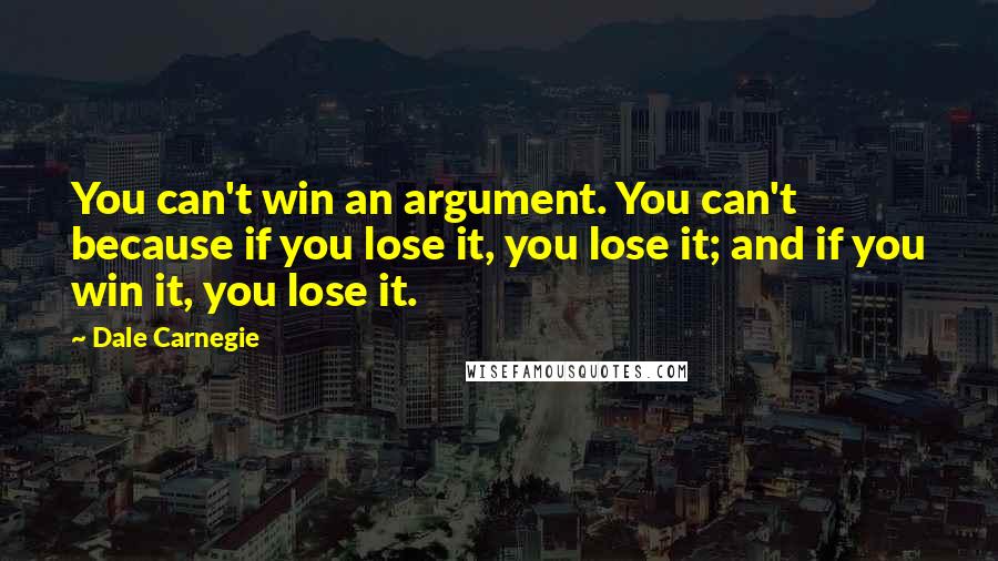 Dale Carnegie Quotes: You can't win an argument. You can't because if you lose it, you lose it; and if you win it, you lose it.