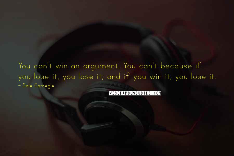 Dale Carnegie Quotes: You can't win an argument. You can't because if you lose it, you lose it; and if you win it, you lose it.