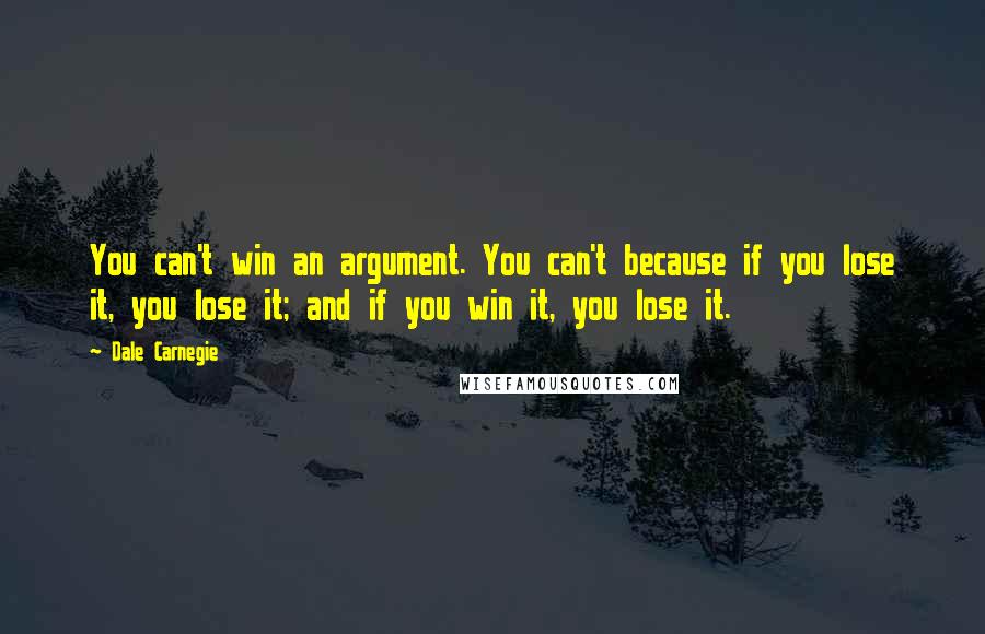 Dale Carnegie Quotes: You can't win an argument. You can't because if you lose it, you lose it; and if you win it, you lose it.