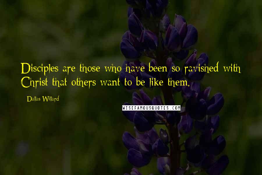 Dallas Willard Quotes: Disciples are those who have been so ravished with Christ that others want to be like them.