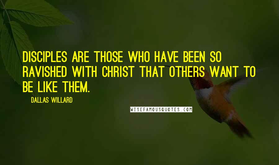 Dallas Willard Quotes: Disciples are those who have been so ravished with Christ that others want to be like them.