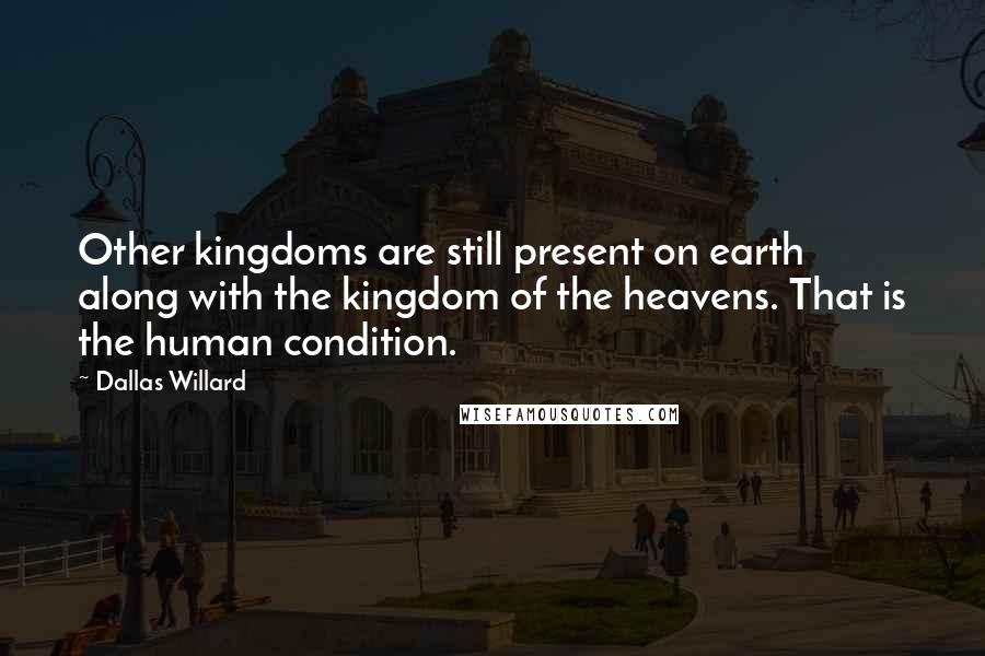 Dallas Willard Quotes: Other kingdoms are still present on earth along with the kingdom of the heavens. That is the human condition.