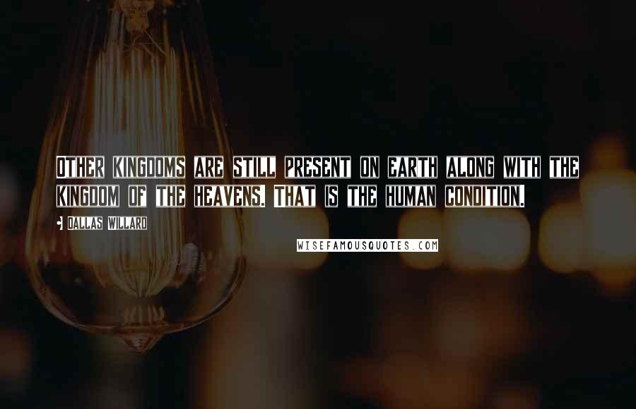 Dallas Willard Quotes: Other kingdoms are still present on earth along with the kingdom of the heavens. That is the human condition.