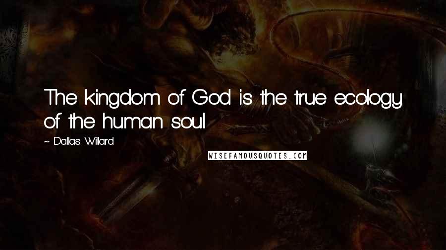 Dallas Willard Quotes: The kingdom of God is the true ecology of the human soul.