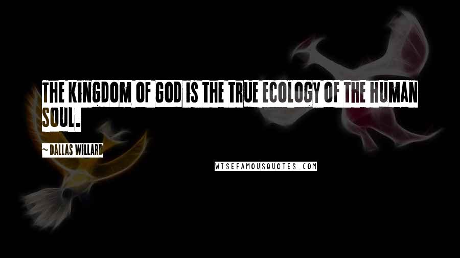 Dallas Willard Quotes: The kingdom of God is the true ecology of the human soul.