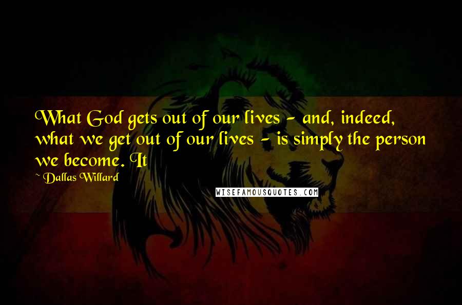 Dallas Willard Quotes: What God gets out of our lives - and, indeed, what we get out of our lives - is simply the person we become. It